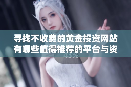寻找不收费的黄金投资网站有哪些值得推荐的平台与资源