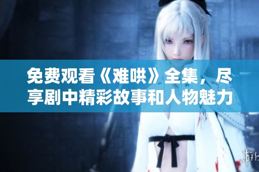 免费观看《难哄》全集，尽享剧中精彩故事和人物魅力