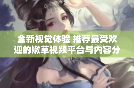 全新视觉体验 推荐最受欢迎的嫩草视频平台与内容分享