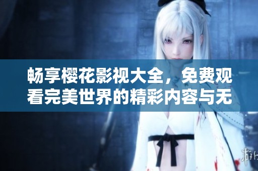 畅享樱花影视大全，免费观看完美世界的精彩内容与无限乐趣