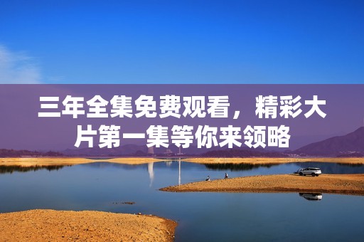 三年全集免费观看，精彩大片第一集等你来领略
