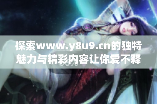 探索www.y8u9.cn的独特魅力与精彩内容让你爱不释手