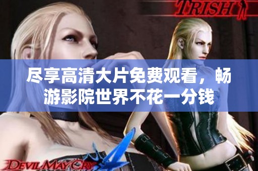 尽享高清大片免费观看，畅游影院世界不花一分钱