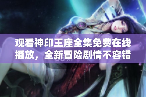观看神印王座全集免费在线播放，全新冒险剧情不容错过