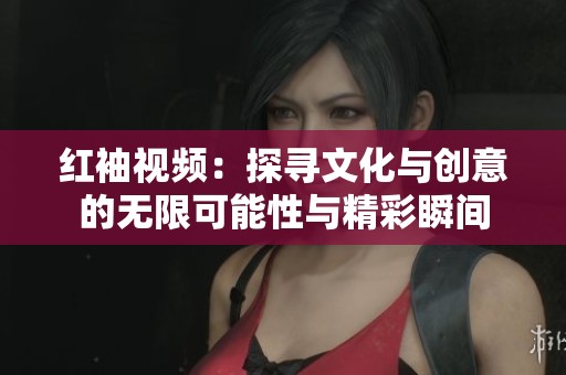 红袖视频：探寻文化与创意的无限可能性与精彩瞬间