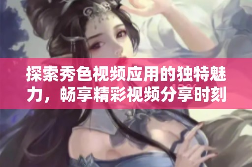 探索秀色视频应用的独特魅力，畅享精彩视频分享时刻