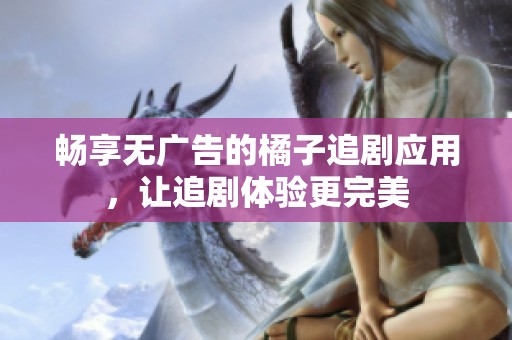 畅享无广告的橘子追剧应用，让追剧体验更完美