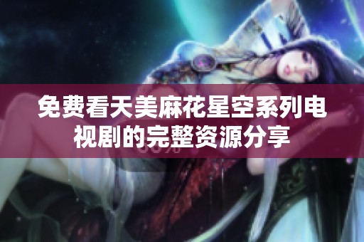 免费看天美麻花星空系列电视剧的完整资源分享