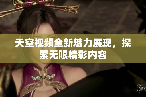 天空视频全新魅力展现，探索无限精彩内容