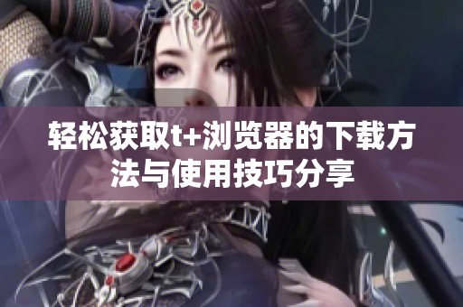 轻松获取t+浏览器的下载方法与使用技巧分享