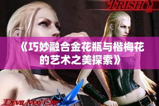 《巧妙融合金花瓶与楷梅花的艺术之美探索》