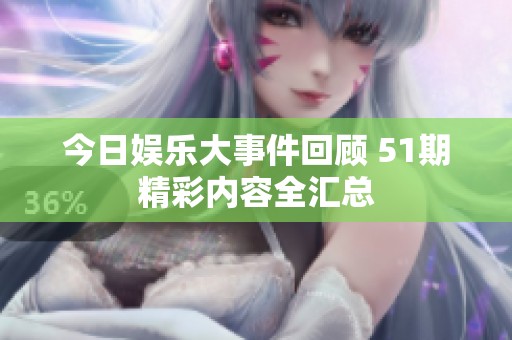 今日娱乐大事件回顾 51期精彩内容全汇总