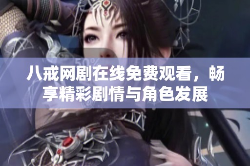 八戒网剧在线免费观看，畅享精彩剧情与角色发展