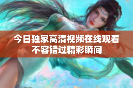 今日独家高清视频在线观看不容错过精彩瞬间