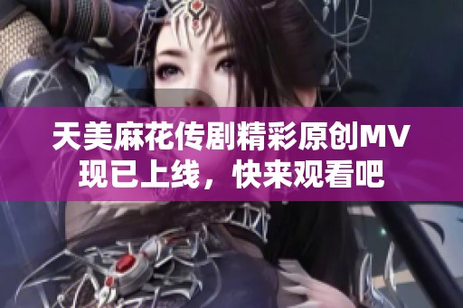 天美麻花传剧精彩原创MV现已上线，快来观看吧