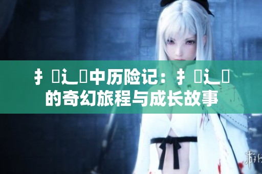 扌喿辶畐中历险记：扌喿辶畐的奇幻旅程与成长故事