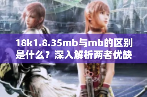 18k1.8.35mb与mb的区别是什么？深入解析两者优缺点