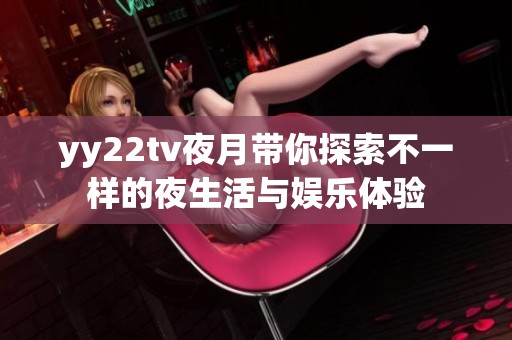 yy22tv夜月带你探索不一样的夜生活与娱乐体验