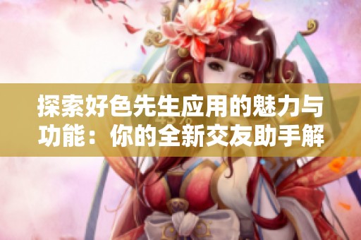 探索好色先生应用的魅力与功能：你的全新交友助手解析