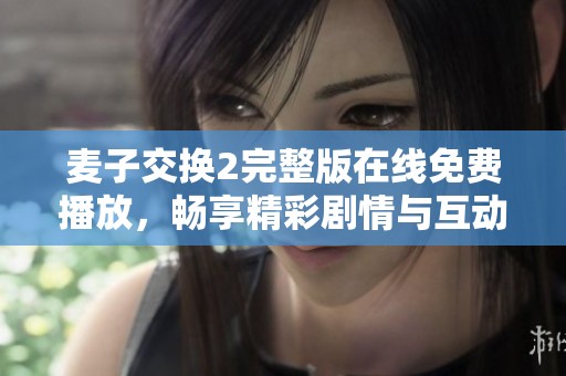 麦子交换2完整版在线免费播放，畅享精彩剧情与互动体验