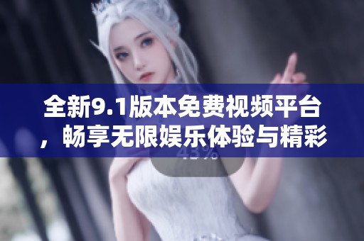 全新9.1版本免费视频平台，畅享无限娱乐体验与精彩内容