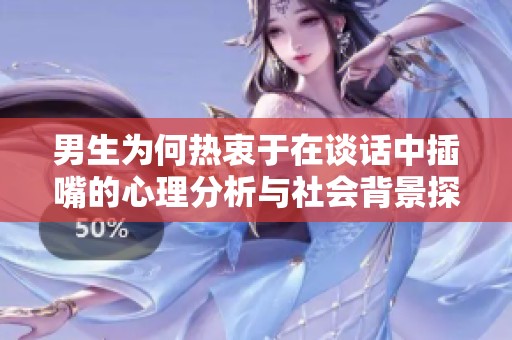 男生为何热衷于在谈话中插嘴的心理分析与社会背景探讨