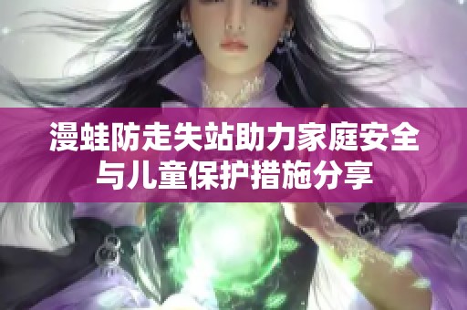 漫蛙防走失站助力家庭安全与儿童保护措施分享