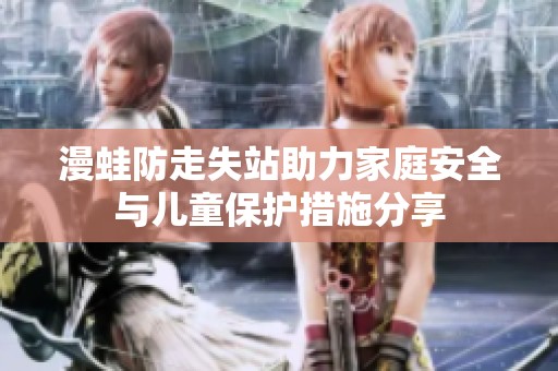 漫蛙防走失站助力家庭安全与儿童保护措施分享