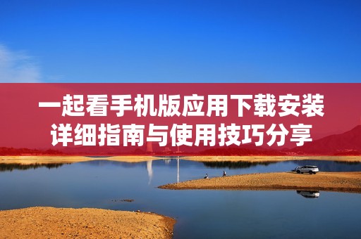 一起看手机版应用下载安装详细指南与使用技巧分享