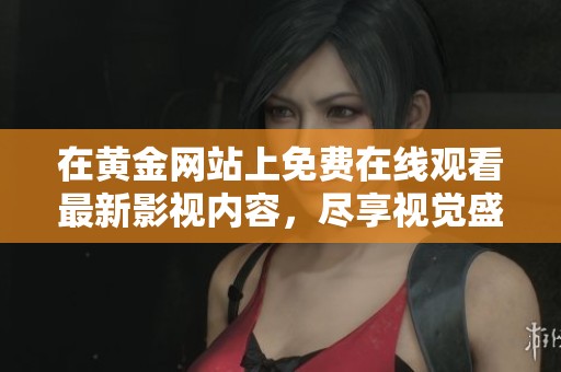 在黄金网站上免费在线观看最新影视内容，尽享视觉盛宴