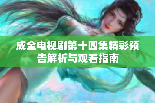成全电视剧第十四集精彩预告解析与观看指南