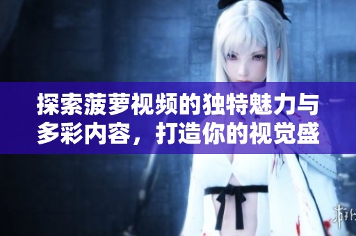 探索菠萝视频的独特魅力与多彩内容，打造你的视觉盛宴