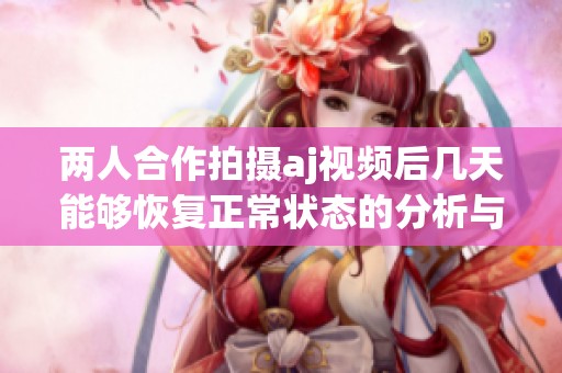 两人合作拍摄aj视频后几天能够恢复正常状态的分析与探讨