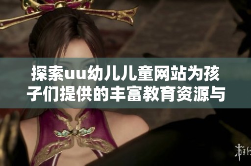 探索uu幼儿儿童网站为孩子们提供的丰富教育资源与娱乐活动