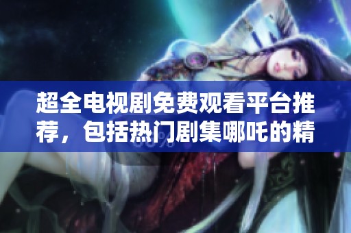 超全电视剧免费观看平台推荐，包括热门剧集哪吒的精彩内容分享