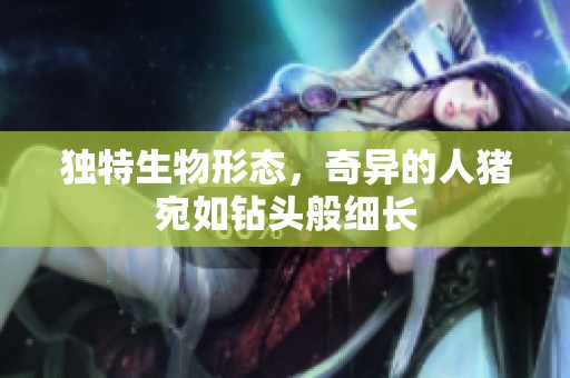 独特生物形态，奇异的人猪宛如钻头般细长