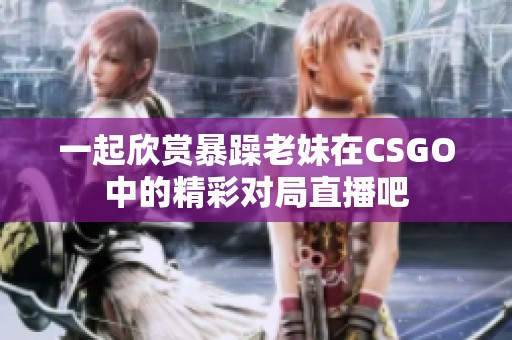 一起欣赏暴躁老妹在CSGO中的精彩对局直播吧