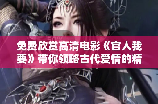 免费欣赏高清电影《官人我要》带你领略古代爱情的精彩故事