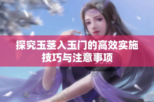 探究玉茎入玉门的高效实施技巧与注意事项