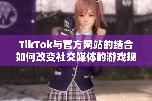 TikTok与官方网站的结合如何改变社交媒体的游戏规则