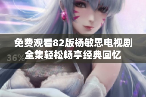 免费观看82版杨敏思电视剧全集轻松畅享经典回忆