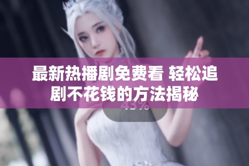最新热播剧免费看 轻松追剧不花钱的方法揭秘