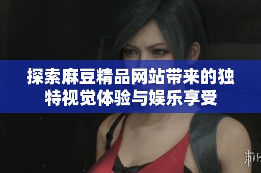 探索麻豆精品网站带来的独特视觉体验与娱乐享受