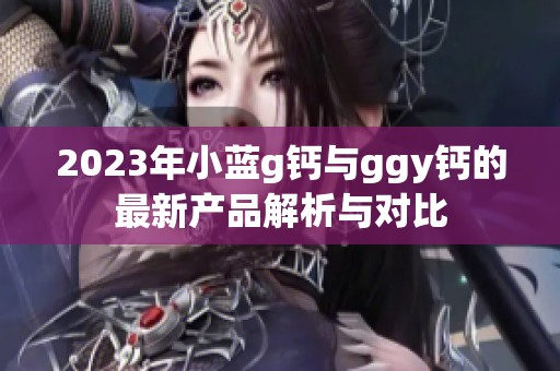 2023年小蓝g钙与ggy钙的最新产品解析与对比