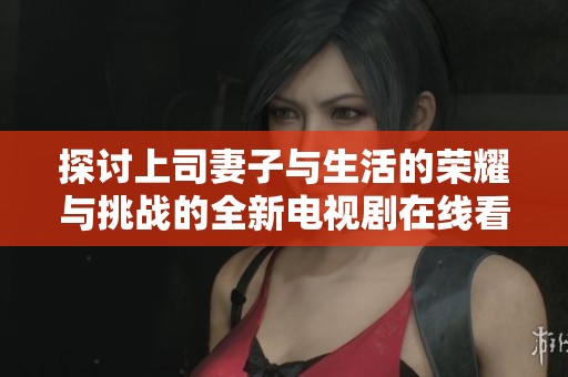 探讨上司妻子与生活的荣耀与挑战的全新电视剧在线看体验