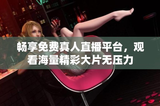畅享免费真人直播平台，观看海量精彩大片无压力