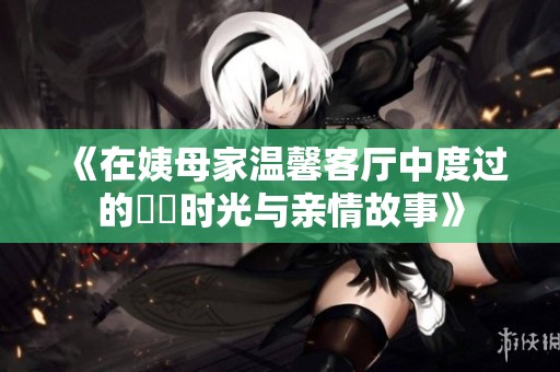 《在姨母家温馨客厅中度过的懷舊时光与亲情故事》