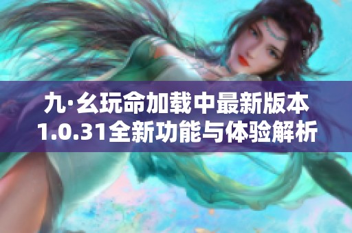 九·幺玩命加载中最新版本1.0.31全新功能与体验解析