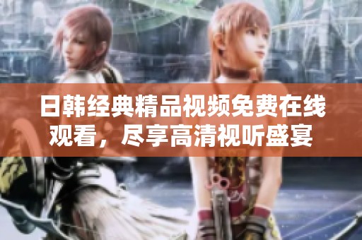 日韩经典精品视频免费在线观看，尽享高清视听盛宴