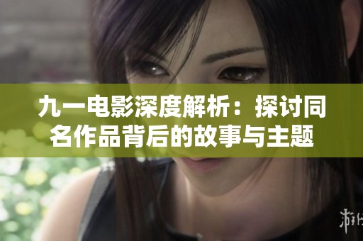 九一电影深度解析：探讨同名作品背后的故事与主题